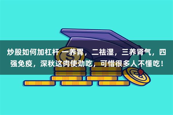 炒股如何加杠杆 一养胃，二祛湿，三养肾气，四强免疫，深秋这肉使劲吃，可惜很多人不懂吃！