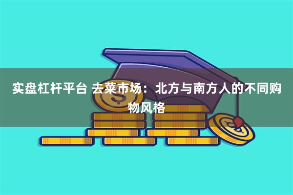 实盘杠杆平台 去菜市场：北方与南方人的不同购物风格