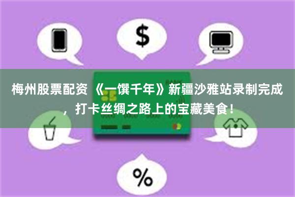 梅州股票配资 《一馔千年》新疆沙雅站录制完成，打卡丝绸之路上的宝藏美食！