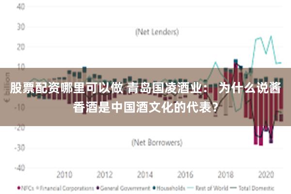 股票配资哪里可以做 青岛国凌酒业： 为什么说酱香酒是中国酒文化的代表？