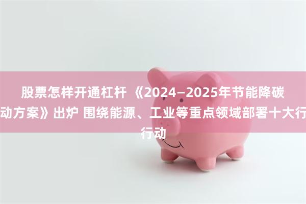 股票怎样开通杠杆 《2024—2025年节能降碳行动方案》出炉 围绕能源、工业等重点领域部署十大行动