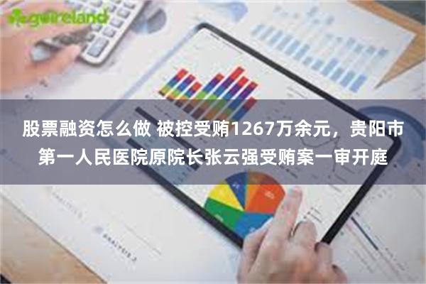 股票融资怎么做 被控受贿1267万余元，贵阳市第一人民医院原院长张云强受贿案一审开庭