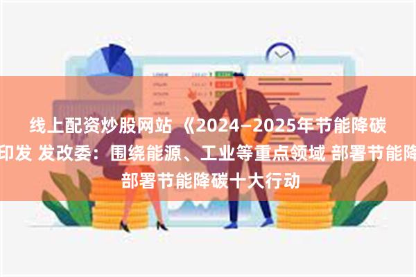 线上配资炒股网站 《2024—2025年节能降碳行动方案》印发 发改委：围绕能源、工业等重点领域 部署节能降碳十大行动