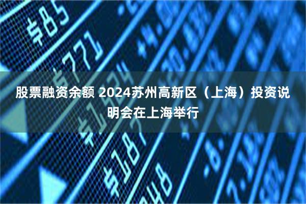 股票融资余额 2024苏州高新区（上海）投资说明会在上海举行