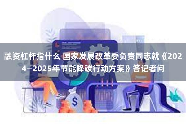 融资杠杆指什么 国家发展改革委负责同志就《2024—2025年节能降碳行动方案》答记者问