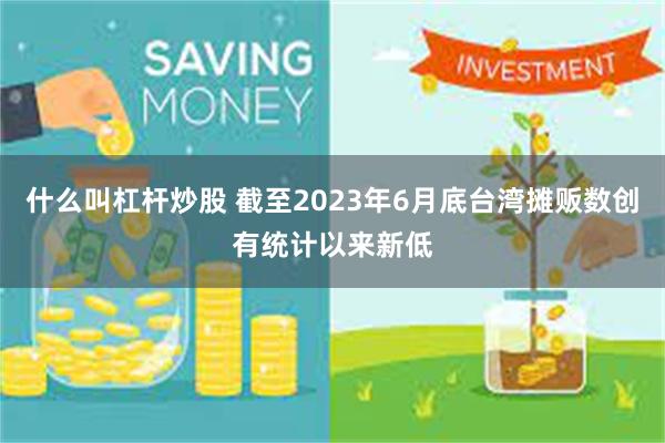 什么叫杠杆炒股 截至2023年6月底台湾摊贩数创有统计以来新低