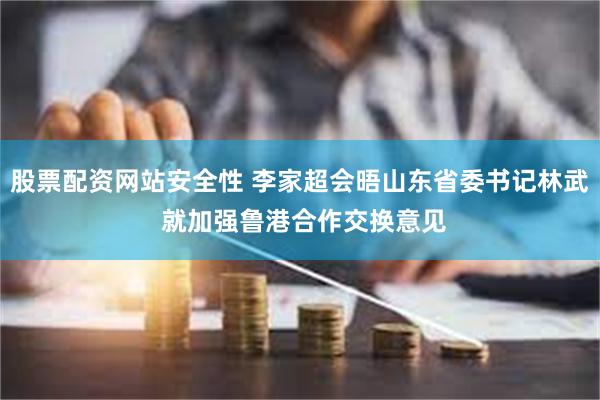 股票配资网站安全性 李家超会晤山东省委书记林武 就加强鲁港合作交换意见