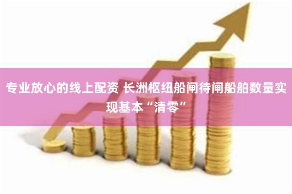 专业放心的线上配资 长洲枢纽船闸待闸船舶数量实现基本“清零”