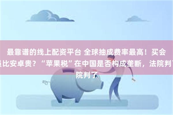 最靠谱的线上配资平台 全球抽成费率最高！买会员比安卓贵？“苹果税”在中国是否构成垄断，法院判了