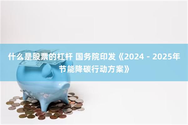 什么是股票的杠杆 国务院印发《2024－2025年节能降碳行动方案》