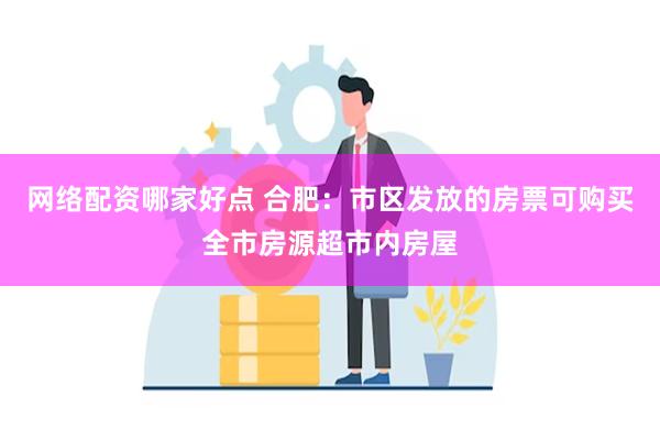 网络配资哪家好点 合肥：市区发放的房票可购买全市房源超市内房屋