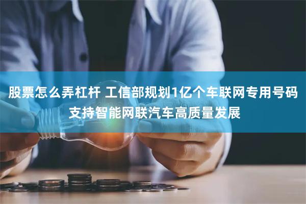 股票怎么弄杠杆 工信部规划1亿个车联网专用号码 支持智能网联汽车高质量发展