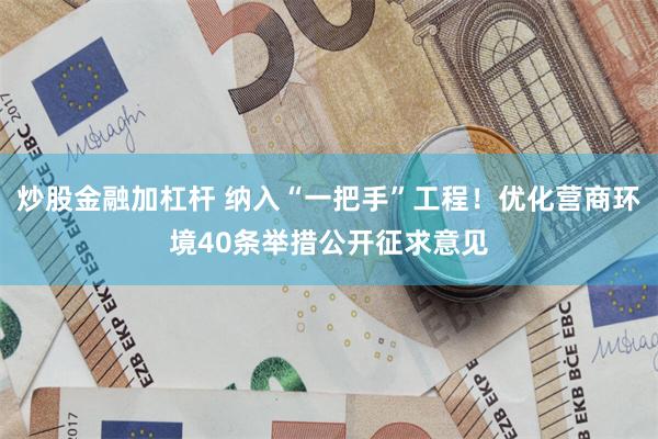 炒股金融加杠杆 纳入“一把手”工程！优化营商环境40条举措公开征求意见