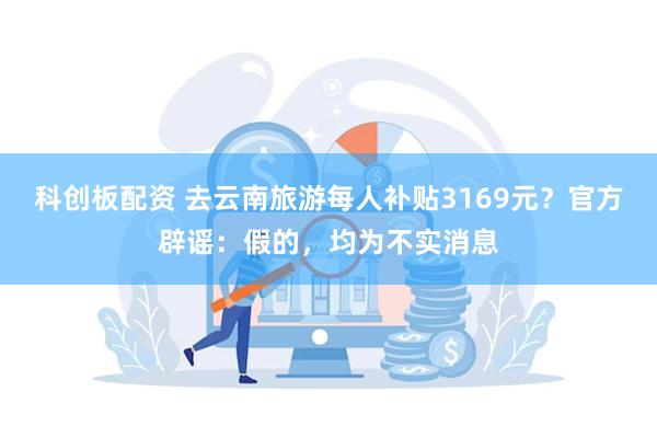 科创板配资 去云南旅游每人补贴3169元？官方辟谣：假的，均为不实消息