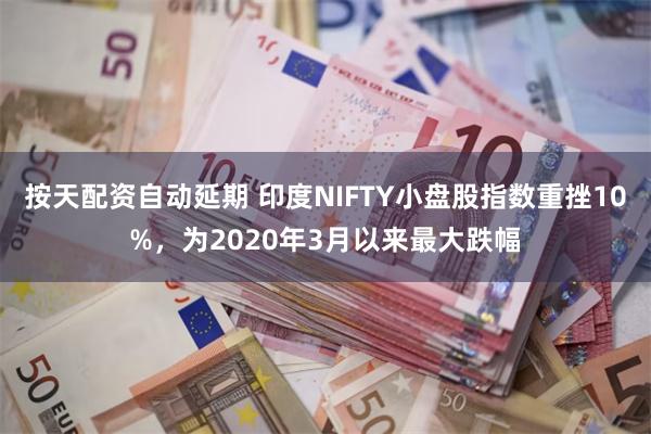 按天配资自动延期 印度NIFTY小盘股指数重挫10%，为2020年3月以来最大跌幅