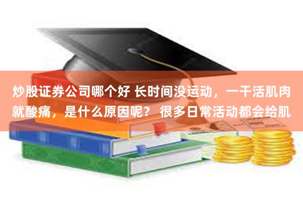 炒股证券公司哪个好 长时间没运动，一干活肌肉就酸痛，是什么原因呢？ 很多日常活动都会给肌