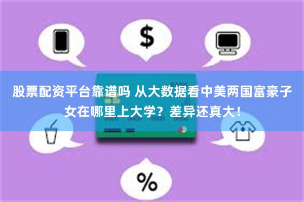 股票配资平台靠谱吗 从大数据看中美两国富豪子女在哪里上大学？差异还真大！