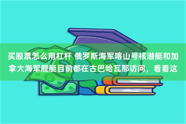 买股票怎么用杠杆 俄罗斯海军喀山号核潜艇和加拿大海军舰艇目前都在古巴哈瓦那访问，看看这