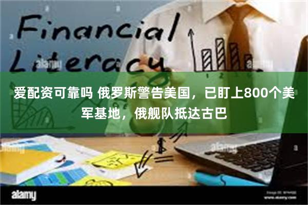 爱配资可靠吗 俄罗斯警告美国，已盯上800个美军基地，俄舰队抵达古巴