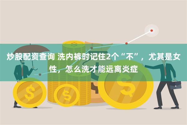 炒股配资查询 洗内裤时记住2个“不”，尤其是女性，怎么洗才能远离炎症