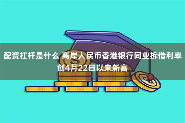 配资杠杆是什么 离岸人民币香港银行同业拆借利率创4月22日以来新高