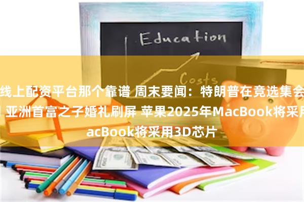 线上配资平台那个靠谱 周末要闻：特朗普在竞选集会现场遇刺 亚洲首富之子婚礼刷屏 苹果2025年MacBook将采用3D芯片