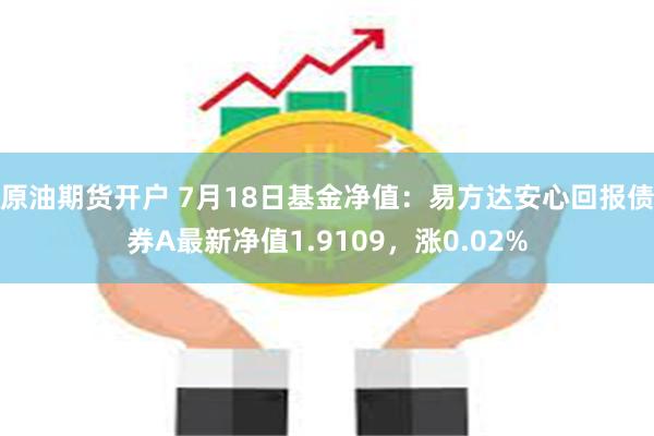 原油期货开户 7月18日基金净值：易方达安心回报债券A最新净值1.9109，涨0.02%