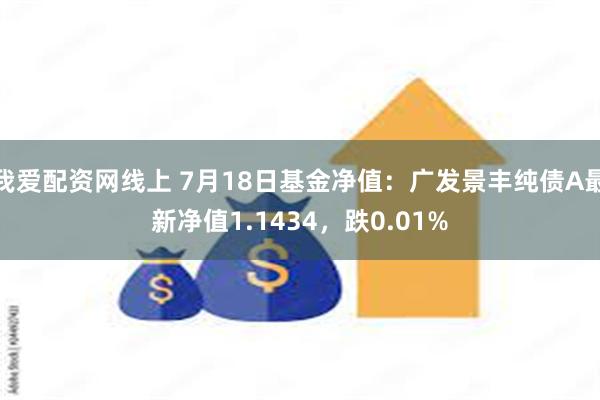 我爱配资网线上 7月18日基金净值：广发景丰纯债A最新净值1.1434，跌0.01%