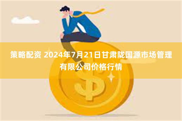 策略配资 2024年7月21日甘肃陇国源市场管理有限公司价格行情