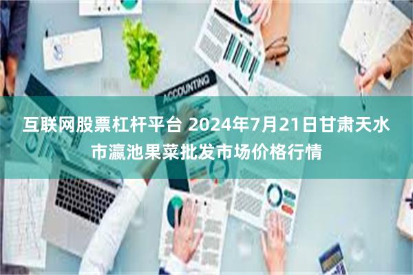 互联网股票杠杆平台 2024年7月21日甘肃天水市瀛池果菜批发市场价格行情