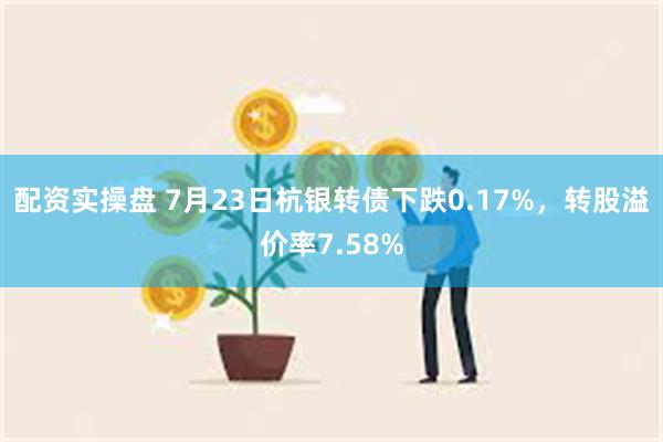 配资实操盘 7月23日杭银转债下跌0.17%，转股溢价率7.58%