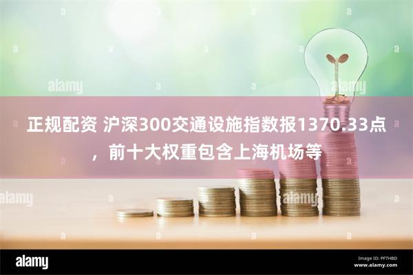 正规配资 沪深300交通设施指数报1370.33点，前十大权重包含上海机场等