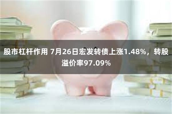 股市杠杆作用 7月26日宏发转债上涨1.48%，转股溢价率97.09%