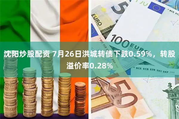 沈阳炒股配资 7月26日洪城转债下跌0.59%，转股溢价率0.28%