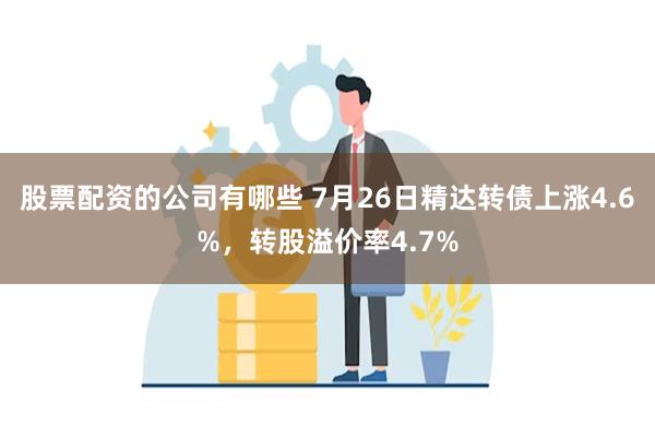 股票配资的公司有哪些 7月26日精达转债上涨4.6%，转股溢价率4.7%