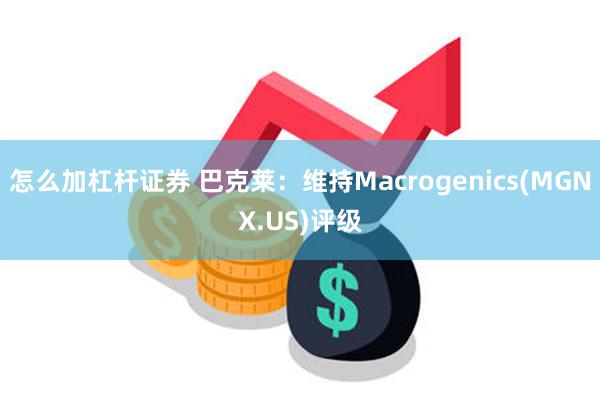 怎么加杠杆证券 巴克莱：维持Macrogenics(MGNX.US)评级