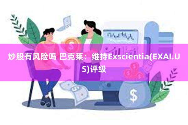 炒股有风险吗 巴克莱：维持Exscientia(EXAI.US)评级