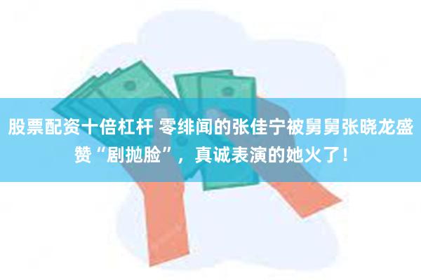 股票配资十倍杠杆 零绯闻的张佳宁被舅舅张晓龙盛赞“剧抛脸”，真诚表演的她火了！