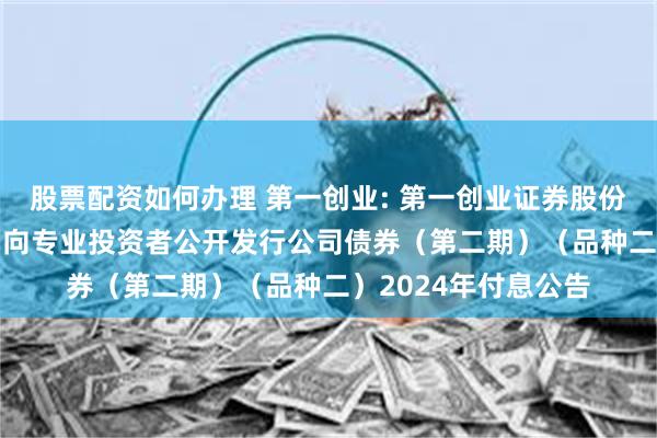 股票配资如何办理 第一创业: 第一创业证券股份有限公司2022年面向专业投资者公开发行公司债券（第二期）（品种二）2024年付息公告