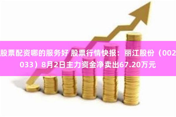 股票配资哪的服务好 股票行情快报：丽江股份（002033）8月2日主力资金净卖出67.20万元