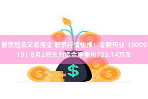 股票配资交易佣金 股票行情快报：金陵药业（000919）8月2日主力资金净卖出733.14万元