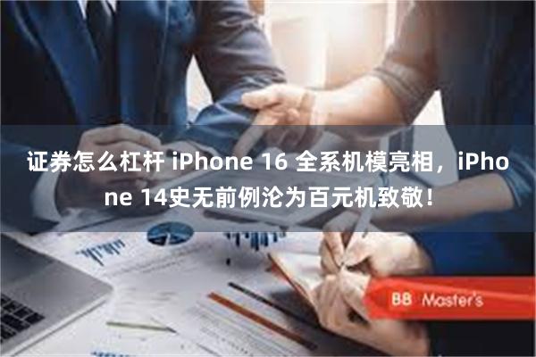 证券怎么杠杆 iPhone 16 全系机模亮相，iPhone 14史无前例沦为百元机致敬！