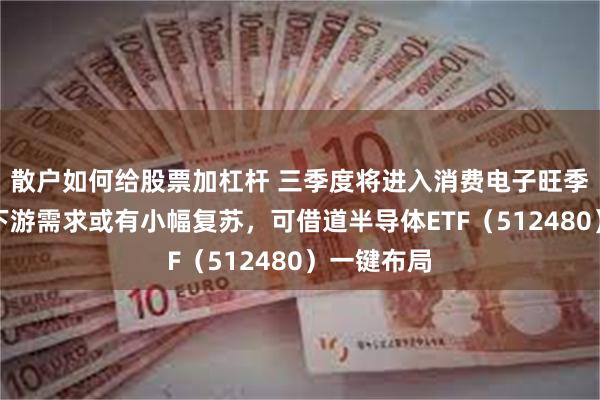 散户如何给股票加杠杆 三季度将进入消费电子旺季，半导体下游需求或有小幅复苏，可借道半导体ETF（512480）一键布局