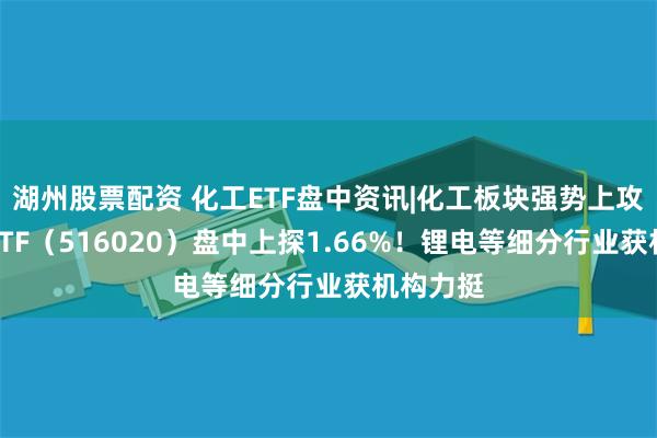 湖州股票配资 化工ETF盘中资讯|化工板块强势上攻，化工ETF（516020）盘中上探1.66%！锂电等细分行业获机构力挺