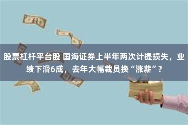 股票杠杆平台股 国海证券上半年两次计提损失，业绩下滑6成，去年大幅裁员换“涨薪”?