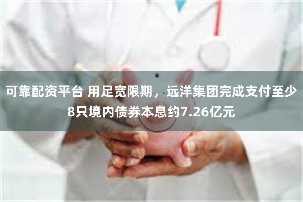 可靠配资平台 用足宽限期，远洋集团完成支付至少8只境内债券本息约7.26亿元