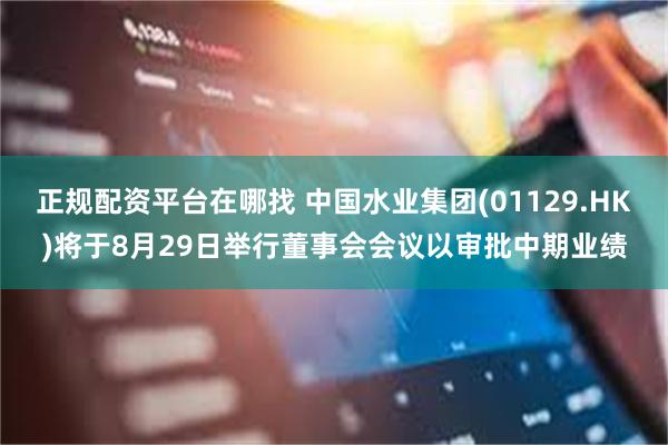 正规配资平台在哪找 中国水业集团(01129.HK)将于8月29日举行董事会会议以审批中期业绩