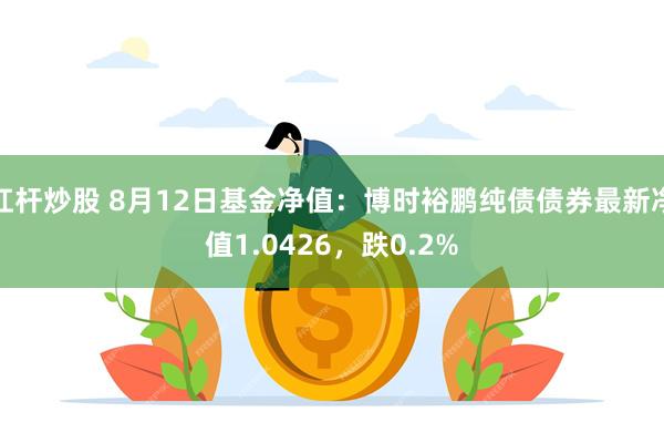 杠杆炒股 8月12日基金净值：博时裕鹏纯债债券最新净值1.0426，跌0.2%