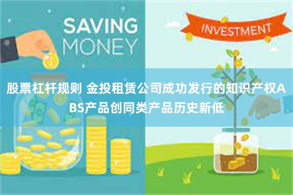 股票杠杆规则 金投租赁公司成功发行的知识产权ABS产品创同类产品历史新低