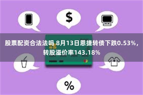 股票配资合法法吗 8月13日恩捷转债下跌0.53%，转股溢价率143.18%